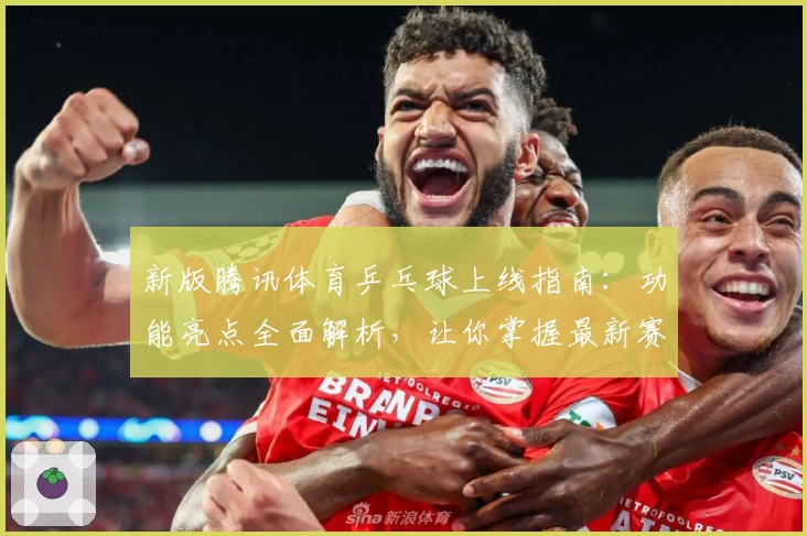 新版腾讯体育乒乓球上线指南：功能亮点全面解析，让你掌握最新赛事动态