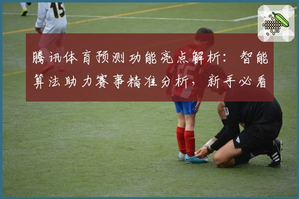 腾讯体育预测功能亮点解析：智能算法助力赛事精准分析，新手必看指南