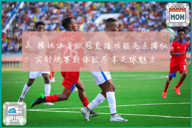 3. 腾讯体育欧冠直播功能亮点揭秘：实时观赛新体验尽享足球魅力