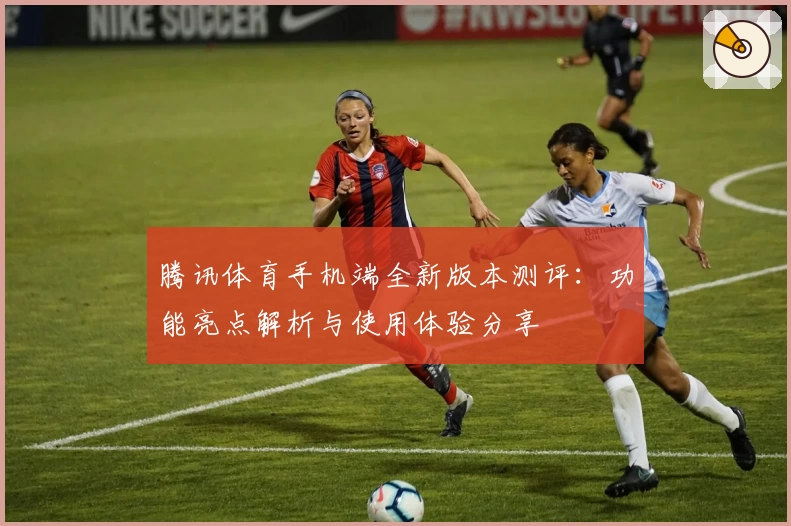 腾讯体育手机端全新版本测评：功能亮点解析与使用体验分享