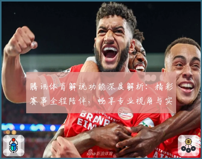 腾讯体育解说功能深度解析：精彩赛事全程陪伴，畅享专业视角与实时互动