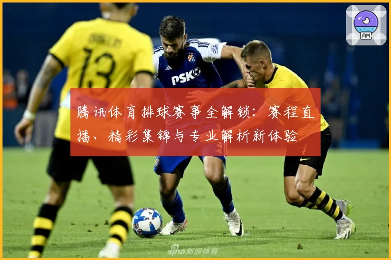 腾讯体育排球赛事全解锁：赛程直播、精彩集锦与专业解析新体验