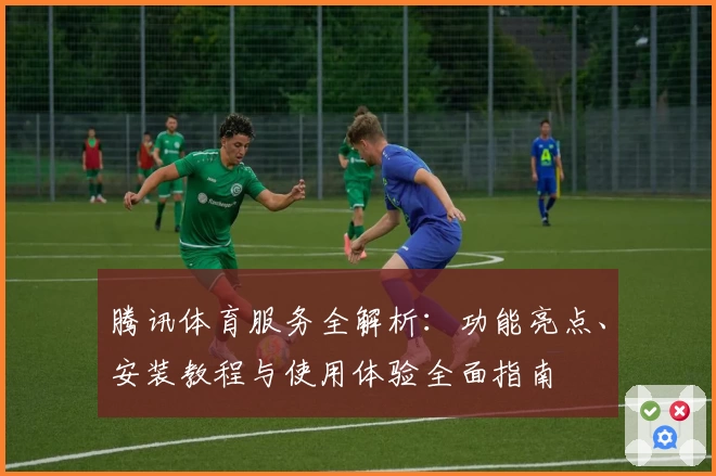 腾讯体育服务全解析：功能亮点、安装教程与使用体验全面指南