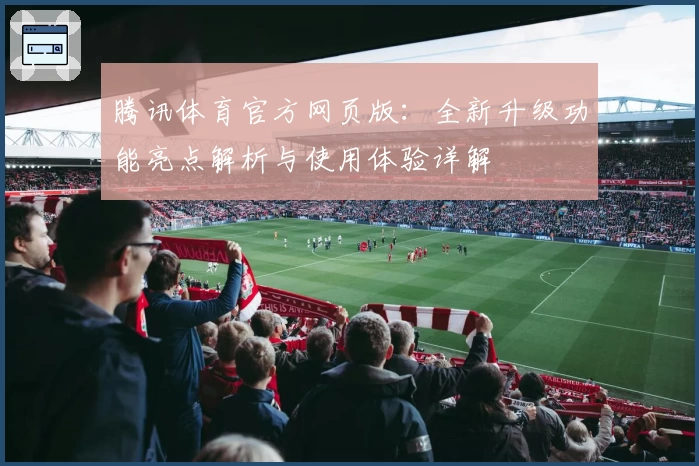 腾讯体育官方网页版：全新升级功能亮点解析与使用体验详解