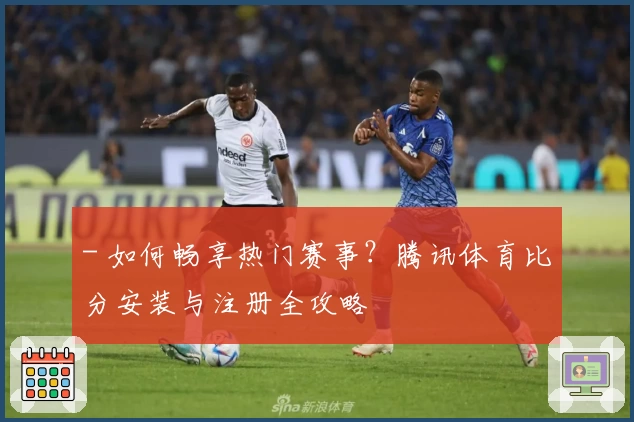 - 如何畅享热门赛事？腾讯体育比分安装与注册全攻略