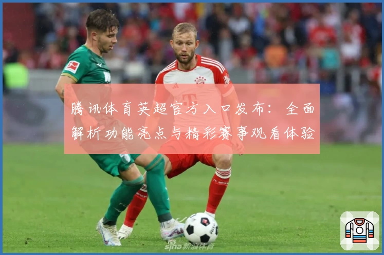 腾讯体育英超官方入口发布：全面解析功能亮点与精彩赛事观看体验