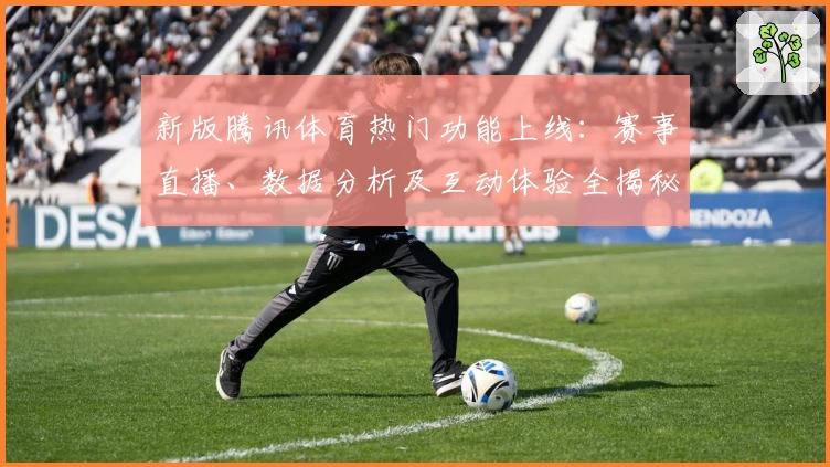 新版腾讯体育热门功能上线：赛事直播、数据分析及互动体验全揭秘