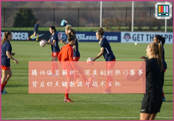 腾讯体育解析：深度剖析热门赛事背后的关键数据与战术玄机
