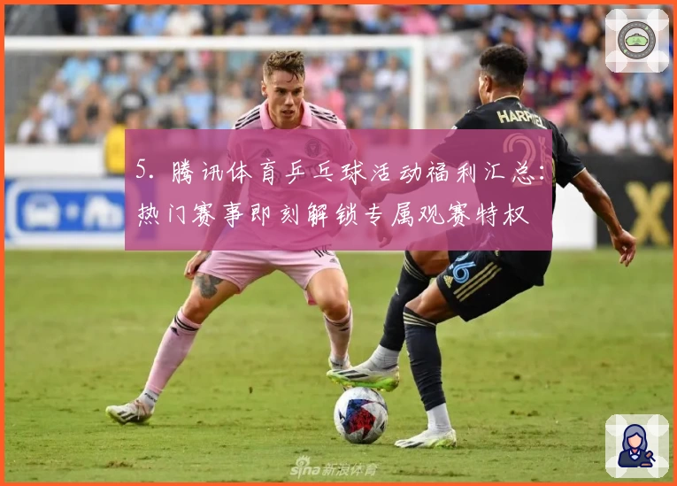 5. 腾讯体育乒乓球活动福利汇总：热门赛事即刻解锁专属观赛特权