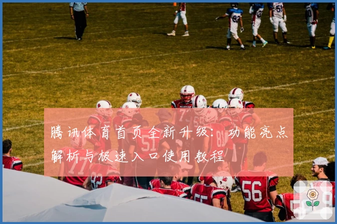 腾讯体育首页全新升级：功能亮点解析与极速入口使用教程