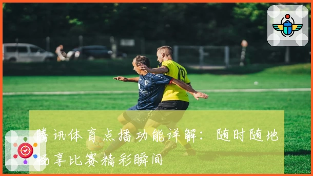 腾讯体育点播功能详解：随时随地畅享比赛精彩瞬间