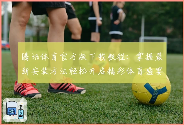 腾讯体育官方版下载教程：掌握最新安装方法轻松开启精彩体育盛宴