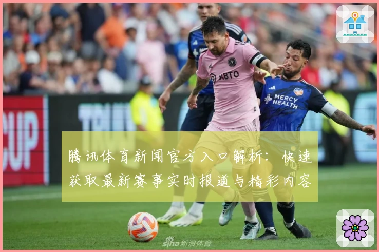 腾讯体育新闻官方入口解析：快速获取最新赛事实时报道与精彩内容