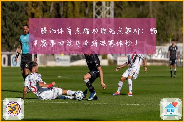 「腾讯体育点播功能亮点解析：畅享赛事回放与全新观赛体验」
