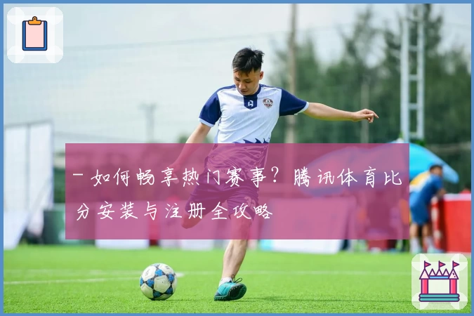 - 如何畅享热门赛事？腾讯体育比分安装与注册全攻略