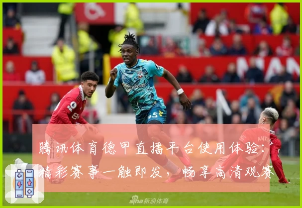 腾讯体育德甲直播平台使用体验：精彩赛事一触即发，畅享高清观赛盛宴