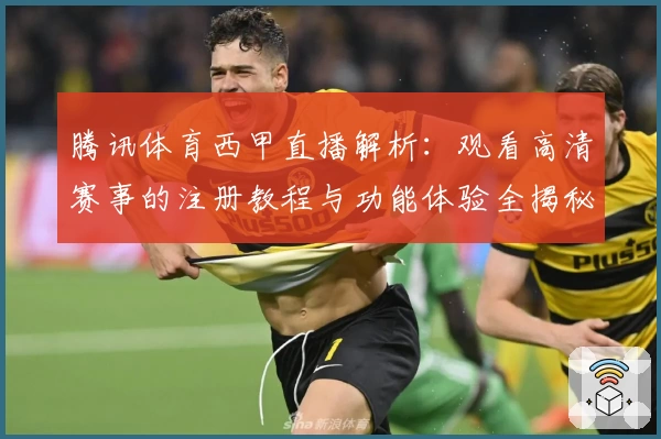 腾讯体育西甲直播解析：观看高清赛事的注册教程与功能体验全揭秘
