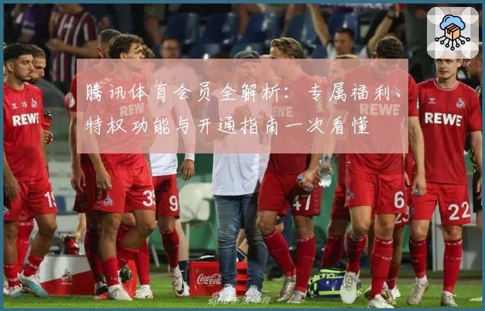 腾讯体育会员全解析：专属福利、特权功能与开通指南一次看懂
