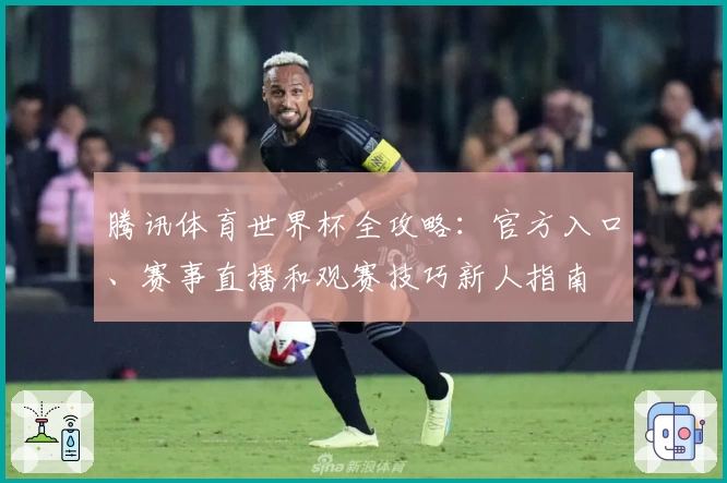 腾讯体育世界杯全攻略：官方入口、赛事直播和观赛技巧新人指南