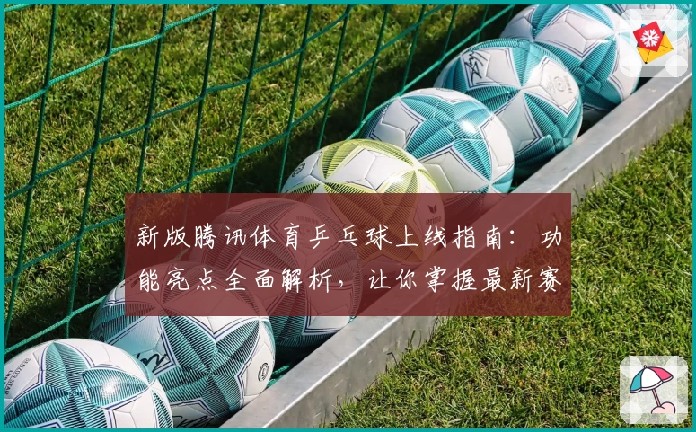 新版腾讯体育乒乓球上线指南：功能亮点全面解析，让你掌握最新赛事动态