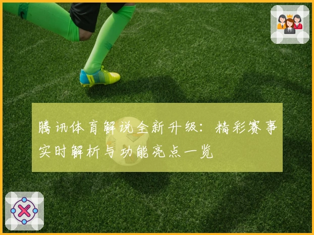 腾讯体育解说全新升级：精彩赛事实时解析与功能亮点一览