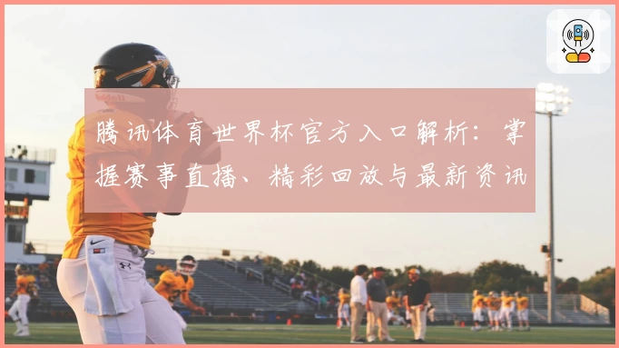 腾讯体育世界杯官方入口解析：掌握赛事直播、精彩回放与最新资讯的全方位攻略