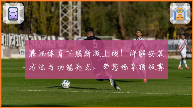 腾讯体育下载新版上线！详解安装方法与功能亮点，带您畅享顶级赛事体验