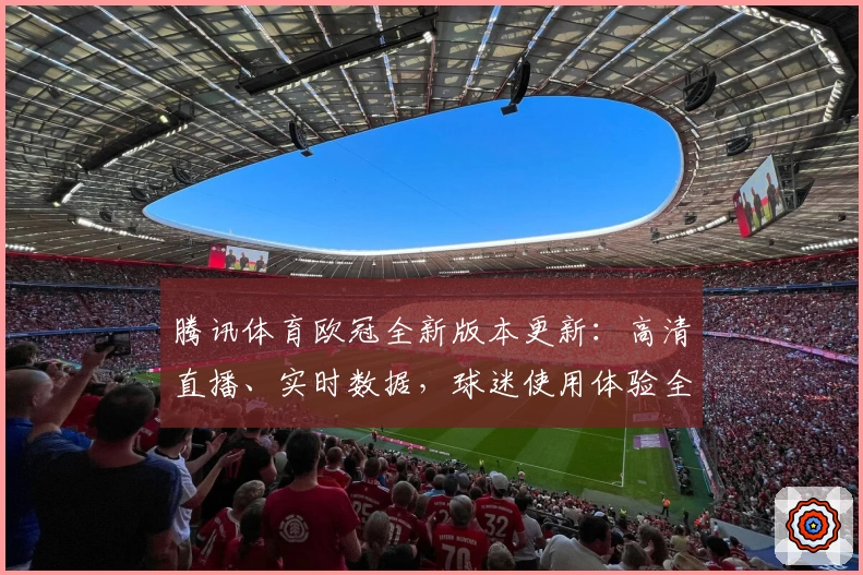 腾讯体育欧冠全新版本更新：高清直播、实时数据，球迷使用体验全面升级
