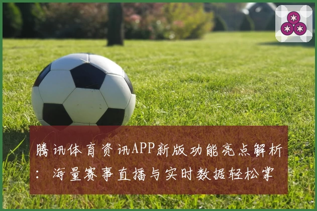 腾讯体育资讯APP新版功能亮点解析：海量赛事直播与实时数据轻松掌握