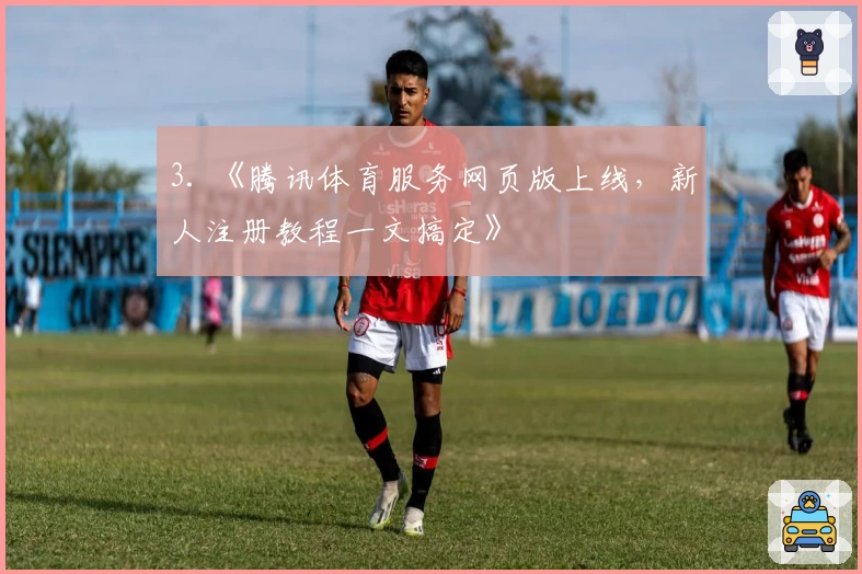 3. 《腾讯体育服务网页版上线，新人注册教程一文搞定》