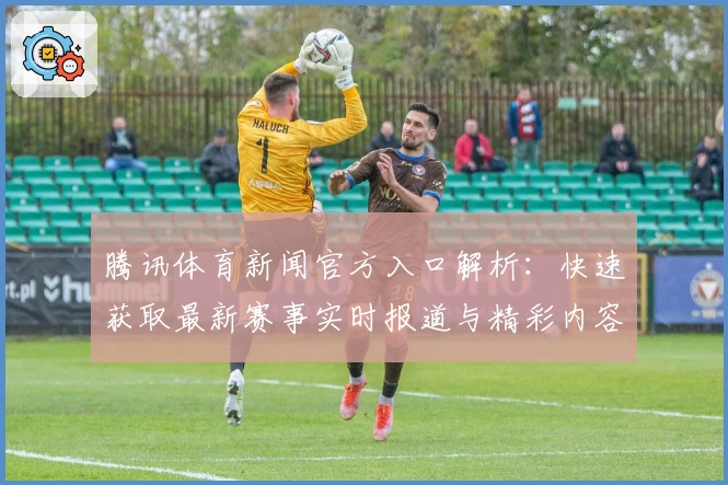 腾讯体育新闻官方入口解析：快速获取最新赛事实时报道与精彩内容