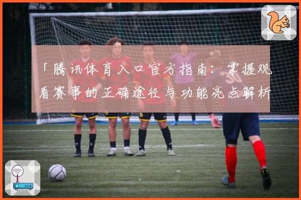 「腾讯体育入口官方指南：掌握观看赛事的正确途径与功能亮点解析」