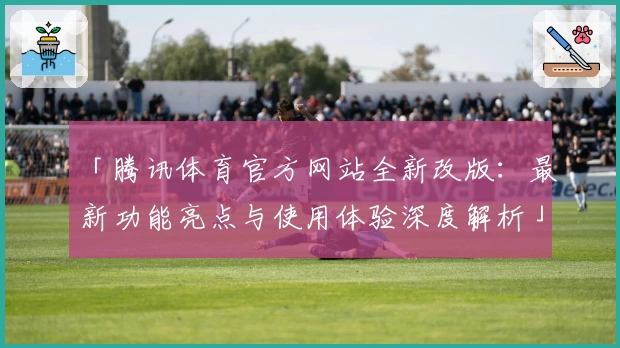 「腾讯体育官方网站全新改版：最新功能亮点与使用体验深度解析」