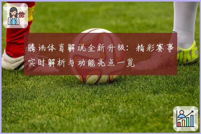 腾讯体育解说全新升级：精彩赛事实时解析与功能亮点一览