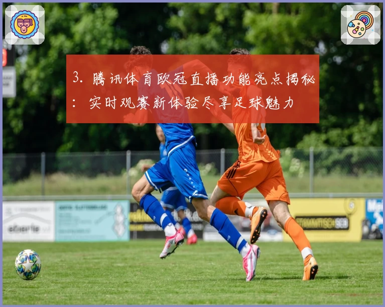 3. 腾讯体育欧冠直播功能亮点揭秘：实时观赛新体验尽享足球魅力