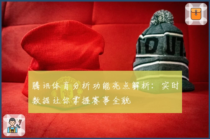 腾讯体育分析功能亮点解析：实时数据让你掌握赛事全貌
