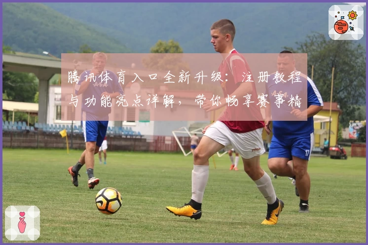 腾讯体育入口全新升级：注册教程与功能亮点详解，带你畅享赛事精彩瞬间