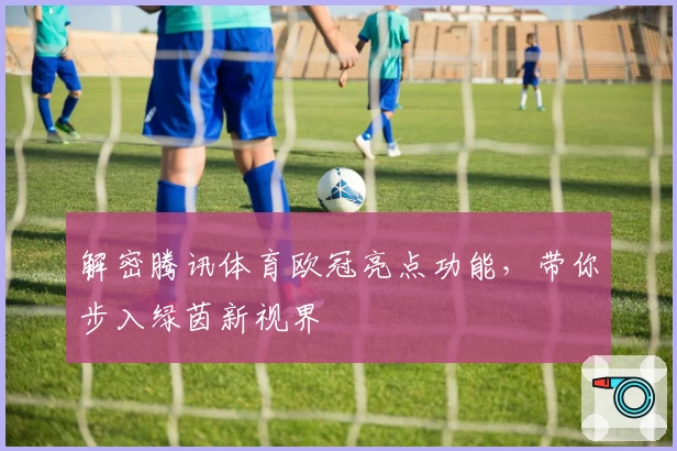 解密腾讯体育欧冠亮点功能，带你步入绿茵新视界