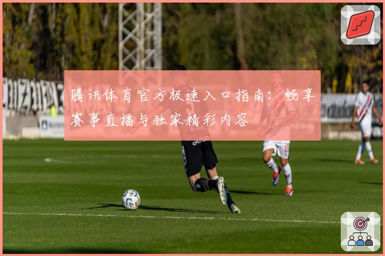 腾讯体育官方极速入口指南：畅享赛事直播与独家精彩内容