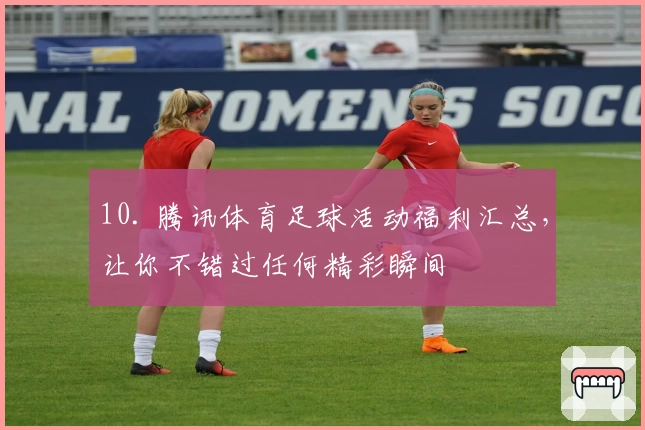 10. 腾讯体育足球活动福利汇总,让你不错过任何精彩瞬间