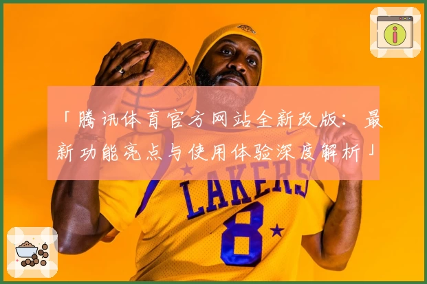 「腾讯体育官方网站全新改版：最新功能亮点与使用体验深度解析」