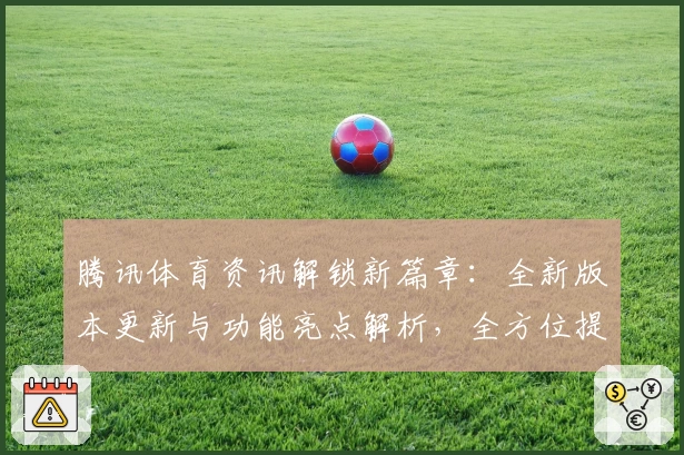 腾讯体育资讯解锁新篇章：全新版本更新与功能亮点解析，全方位提升用户体验