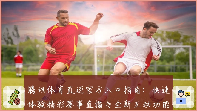 腾讯体育直连官方入口指南：快速体验精彩赛事直播与全新互动功能