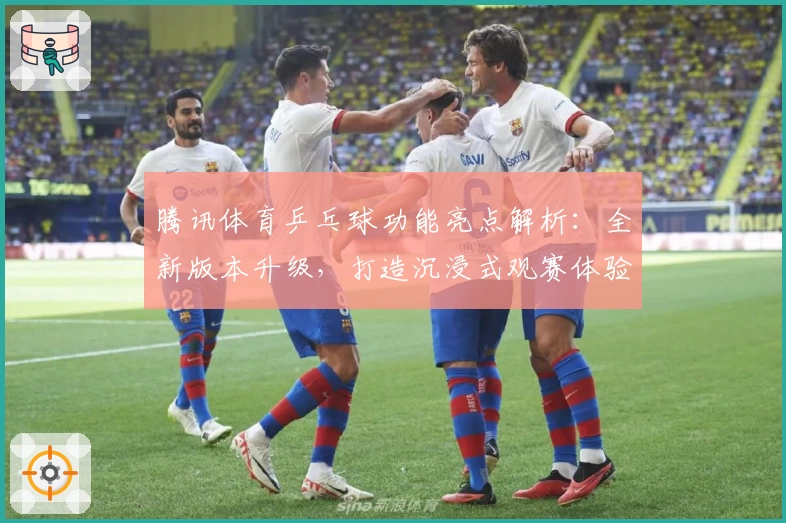 腾讯体育乒乓球功能亮点解析：全新版本升级，打造沉浸式观赛体验