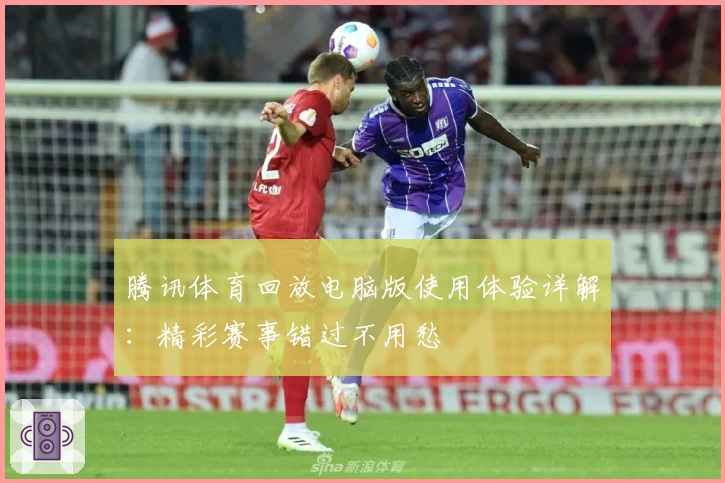 腾讯体育回放电脑版使用体验详解：精彩赛事错过不用愁