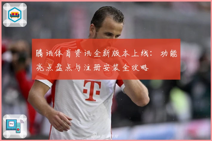 腾讯体育资讯全新版本上线：功能亮点盘点与注册安装全攻略