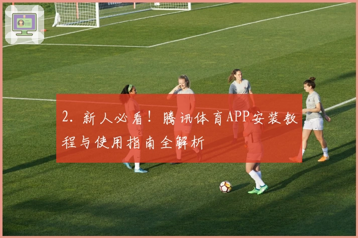 2. 新人必看！腾讯体育APP安装教程与使用指南全解析