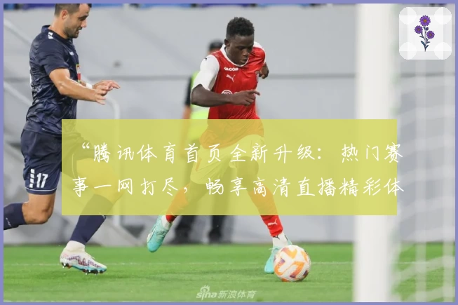 “腾讯体育首页全新升级：热门赛事一网打尽，畅享高清直播精彩体验”
