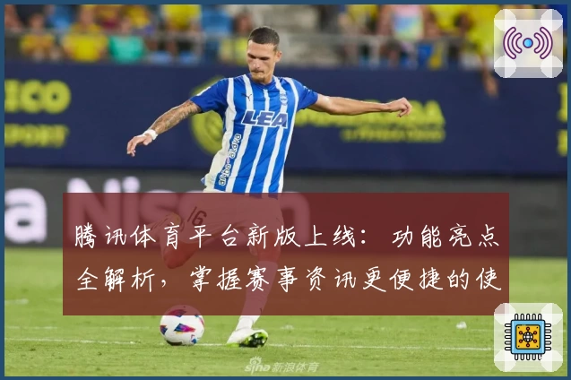 腾讯体育平台新版上线：功能亮点全解析，掌握赛事资讯更便捷的使用体验