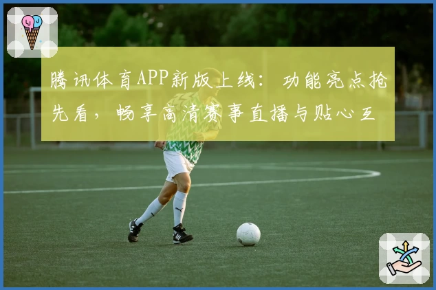 腾讯体育APP新版上线：功能亮点抢先看，畅享高清赛事直播与贴心互动体验